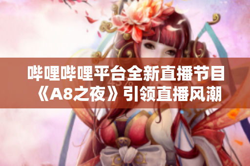 嗶哩嗶哩平臺全新直播節(jié)目《A8之夜》引領直播風潮