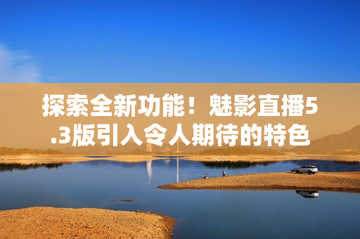 探索全新功能！魅影直播5.3版引入令人期待的特色