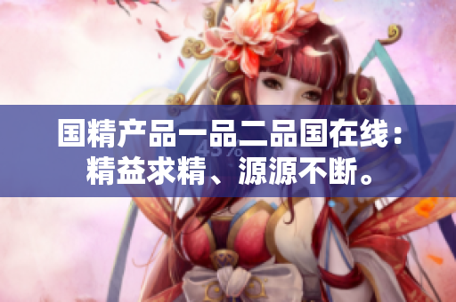 國精產(chǎn)品一品二品國在線：精益求精、源源不斷。
