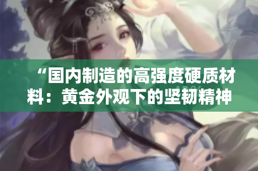 “國(guó)內(nèi)制造的高強(qiáng)度硬質(zhì)材料：黃金外觀下的堅(jiān)韌精神”
