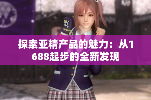 探索亞精產品的魅力：從1688起步的全新發(fā)現