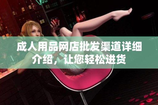 成人用品網(wǎng)店批發(fā)渠道詳細(xì)介紹，讓您輕松進(jìn)貨