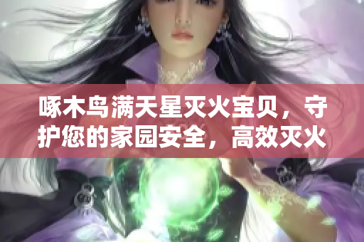 啄木鳥滿天星滅火寶貝，守護(hù)您的家園安全，高效滅火神器!