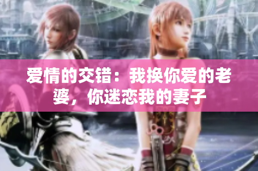 愛情的交錯：我換你愛的老婆，你迷戀我的妻子