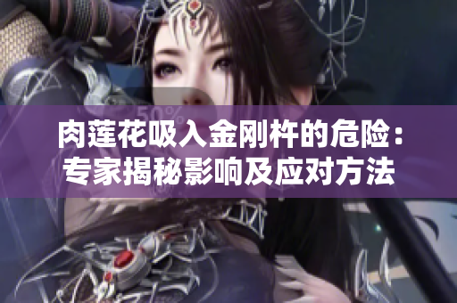 肉蓮花吸入金剛杵的危險：專家揭秘影響及應(yīng)對方法
