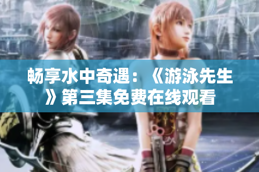 暢享水中奇遇：《游泳先生》第三集免費在線觀看