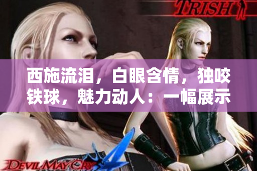 西施流淚，白眼含情，獨咬鐵球，魅力動人：一幅展示中華古風(fēng)之美的畫面