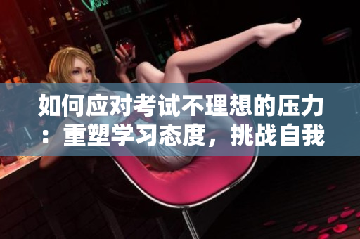 如何應(yīng)對考試不理想的壓力：重塑學(xué)習(xí)態(tài)度，挑戰(zhàn)自我，掌握學(xué)習(xí)技巧。