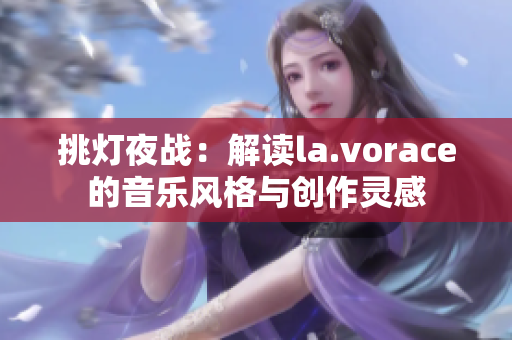 挑燈夜戰(zhàn)：解讀la.vorace的音樂(lè)風(fēng)格與創(chuàng)作靈感