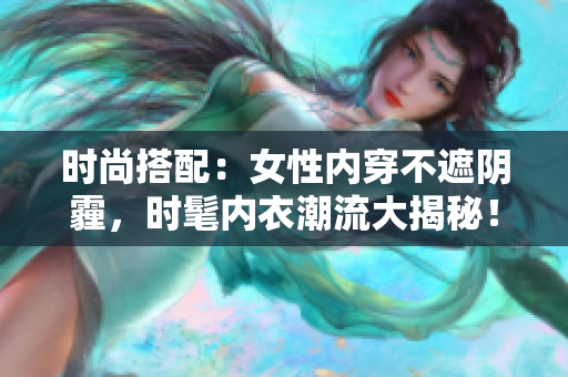 時尚搭配：女性內(nèi)穿不遮陰霾，時髦內(nèi)衣潮流大揭秘！