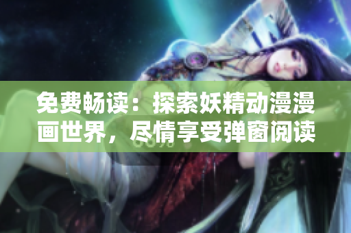 免費暢讀：探索妖精動漫漫畫世界，盡情享受彈窗閱讀的樂趣