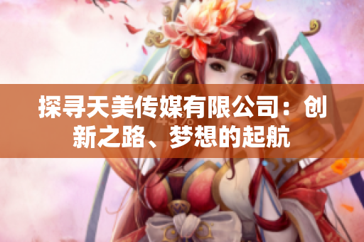 探尋天美傳媒有限公司：創(chuàng)新之路、夢想的起航