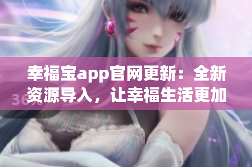 幸福寶app官網(wǎng)更新：全新資源導(dǎo)入，讓幸福生活更加精彩