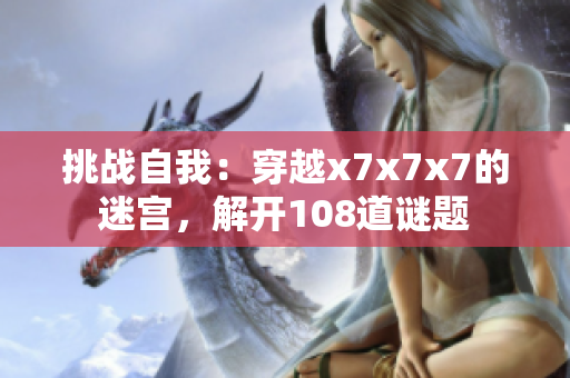 挑戰(zhàn)自我：穿越x7x7x7的迷宮，解開108道謎題