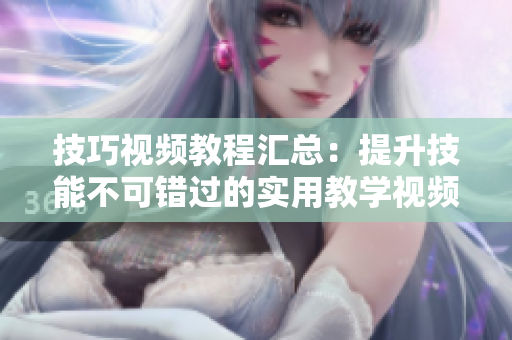 技巧視頻教程匯總：提升技能不可錯過的實用教學視頻