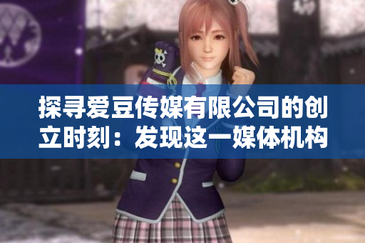 探尋愛豆傳媒有限公司的創(chuàng)立時刻：發(fā)現(xiàn)這一媒體機構(gòu)的誕生日期