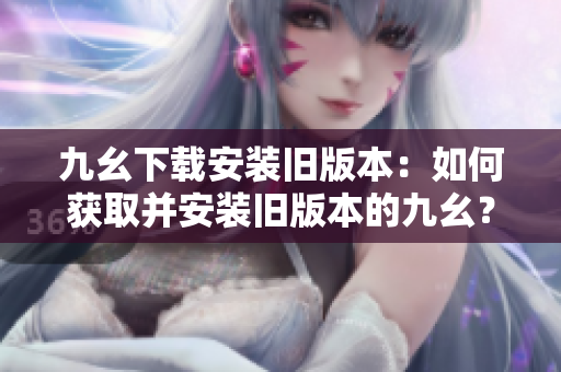 九幺下載安裝舊版本：如何獲取并安裝舊版本的九幺？