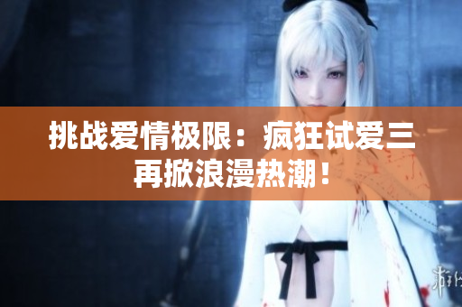 挑戰(zhàn)愛(ài)情極限：瘋狂試愛(ài)三再掀浪漫熱潮！