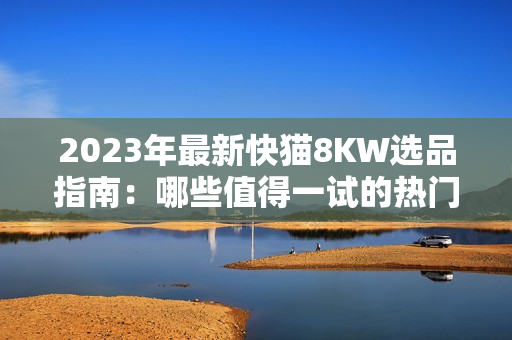 2023年最新快貓8KW選品指南：哪些值得一試的熱門產(chǎn)品？