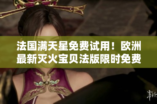 法國(guó)滿天星免費(fèi)試用！歐洲最新滅火寶貝法版限時(shí)免費(fèi)體驗(yàn)