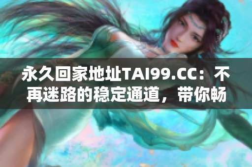 永久回家地址TAI99.CC：不再迷路的穩(wěn)定通道，帶你暢游互聯(lián)網(wǎng)世界