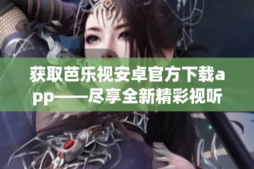 獲取芭樂視安卓官方下載app——盡享全新精彩視聽體驗