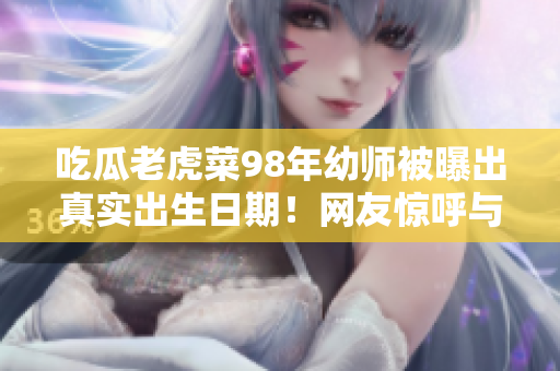 吃瓜老虎菜98年幼師被曝出真實(shí)出生日期！網(wǎng)友驚呼與實(shí)際年齡大相徑庭