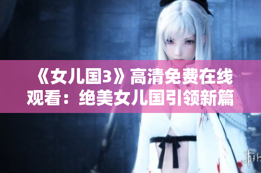 《女兒國3》高清免費在線觀看：絕美女兒國引領(lǐng)新篇章