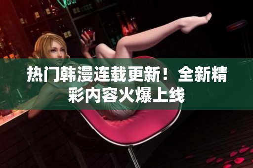 熱門韓漫連載更新！全新精彩內(nèi)容火爆上線