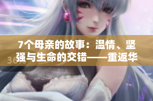 7個母親的故事：溫情、堅強(qiáng)與生命的交錯——重返華驛