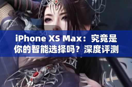 iPhone XS Max：究竟是你的智能選擇嗎？深度評測告訴你一切
