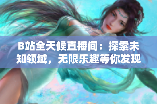 B站全天候直播間：探索未知領(lǐng)域，無限樂趣等你發(fā)現(xiàn)