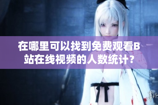 在哪里可以找到免費(fèi)觀看B站在線視頻的人數(shù)統(tǒng)計(jì)？