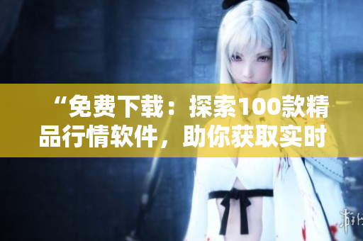 “免費(fèi)下載：探索100款精品行情軟件，助你獲取實(shí)時(shí)市場(chǎng)資訊！”