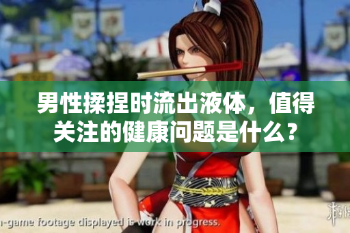 男性揉捏時流出液體，值得關(guān)注的健康問題是什么？