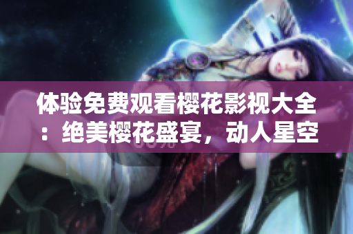 體驗(yàn)免費(fèi)觀看櫻花影視大全：絕美櫻花盛宴，動(dòng)人星空無(wú)限吸引