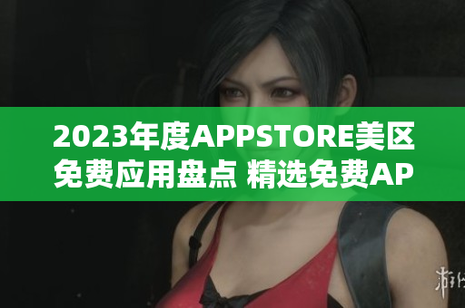 2023年度APPSTORE美區(qū)免費(fèi)應(yīng)用盤點(diǎn) 精選免費(fèi)APP一覽