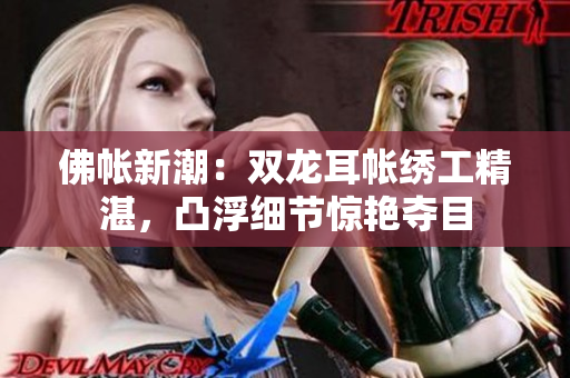佛帳新潮：雙龍耳帳繡工精湛，凸浮細節(jié)驚艷奪目