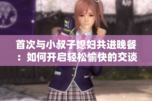 首次與小叔子媳婦共進(jìn)晚餐：如何開(kāi)啟輕松愉快的交談？