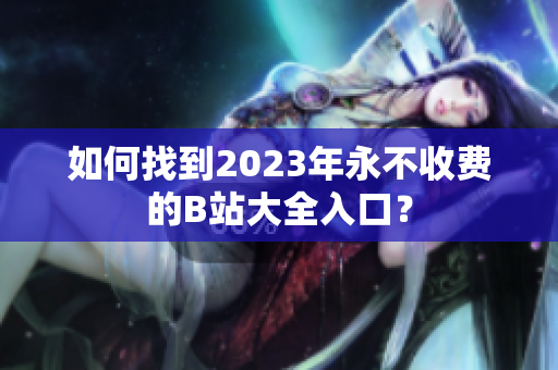 如何找到2023年永不收費的B站大全入口？
