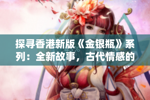 探尋香港新版《金銀瓶》系列：全新故事，古代情感的現(xiàn)代演繹