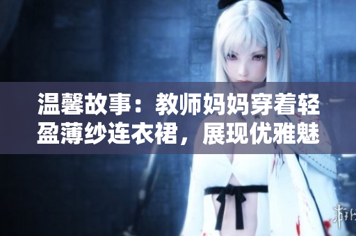 溫馨故事：教師媽媽穿著輕盈薄紗連衣裙，展現(xiàn)優(yōu)雅魅力