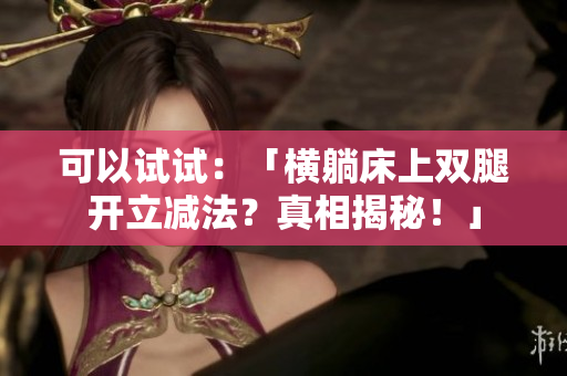 可以試試：「橫躺床上雙腿開(kāi)立減法？真相揭秘！」