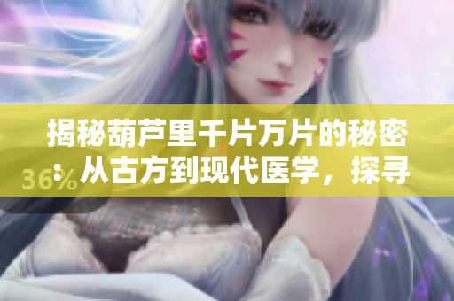 揭秘葫蘆里千片萬片的秘密：從古方到現(xiàn)代醫(yī)學，探尋背后藥物的故事