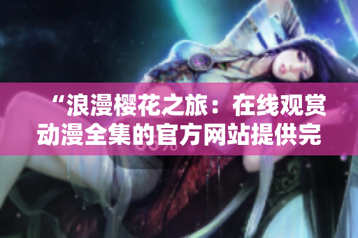 “浪漫櫻花之旅：在線觀賞動漫全集的官方網(wǎng)站提供完整服務(wù)”