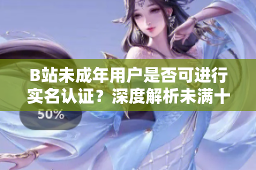 B站未成年用戶是否可進(jìn)行實(shí)名認(rèn)證？深度解析未滿十八歲用戶實(shí)名認(rèn)證政策