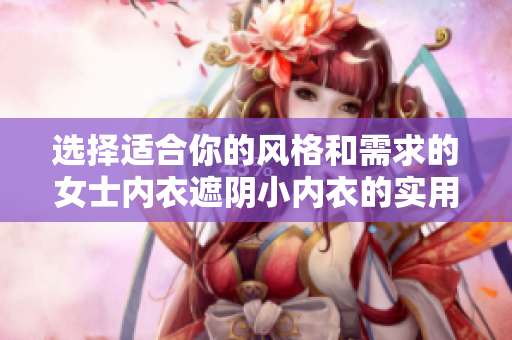 選擇適合你的風(fēng)格和需求的女士內(nèi)衣遮陰小內(nèi)衣的實(shí)用指南