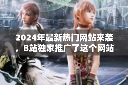 2024年最新熱門網(wǎng)站來襲，B站獨(dú)家推廣了這個(gè)網(wǎng)站！
