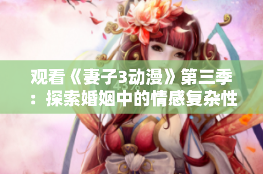 觀看《妻子3動漫》第三季：探索婚姻中的情感復(fù)雜性