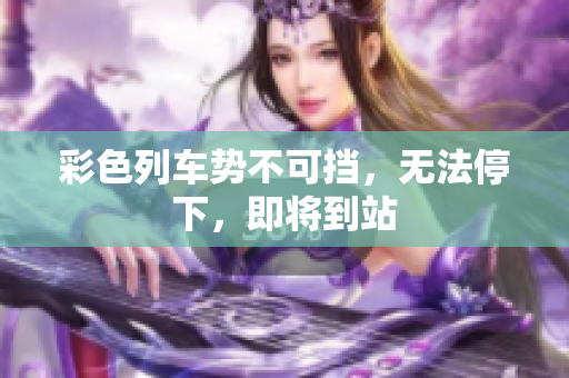 彩色列車勢(shì)不可擋，無法停下，即將到站